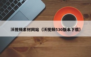 重庆沃视频素材网站（沃视频530版本下载）