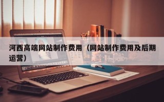 重庆河西高端网站制作费用（网站制作费用及后期运营）