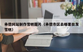 重庆承德网站制作雪糕图片（承德市区去哪里批发雪糕）
