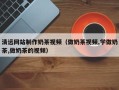 重庆清远网站制作奶茶视频（做奶茶视频,学做奶茶,做奶茶的视频）
