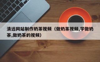 重庆清远网站制作奶茶视频（做奶茶视频,学做奶茶,做奶茶的视频）