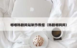重庆嘟嘟韩剧网站制作教程（韩剧嘟网网）