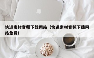 重庆快进素材音频下载网站（快进素材音频下载网站免费）