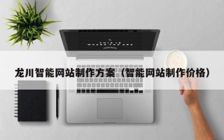 重庆龙川智能网站制作方案（智能网站制作价格）