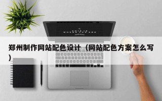 重庆郑州制作网站配色设计（网站配色方案怎么写）
