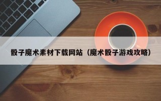 重庆骰子魔术素材下载网站（魔术骰子游戏攻略）